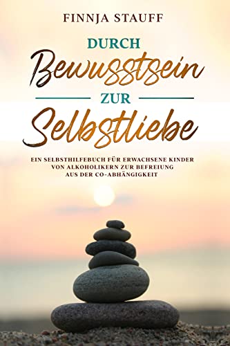 Durch Bewusstsein zur Selbstliebe: Ein Selbsthilfebuch für erwachsene Kinder von Alkoholikern zur Befreiung aus der Co-Abhängigkeit und zur Suchtprävention