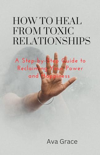 How to Heal from Toxic Relationships: A Step-by-Step Guide to Reclaiming Your Power and Happiness (English Edition)