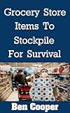 Grocery Store Items To Stockpile For Survival: The Most Important Items At Any Grocery Store To Stockpile For Future Disasters While You Still Can (Practical Prepping Book 17) (English Edition)