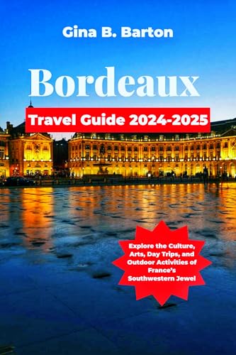 Bordeaux Travel Guide 2024-2025: Explore the Culture, Arts, Day Trips, and Outdoor Activities of France’s Southwestern Jewel
