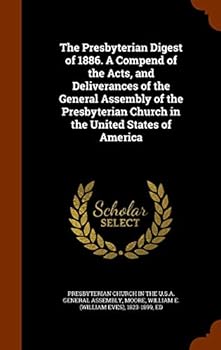 The Presbyterian Digest of 1886. a Compend of the Acts, and Deliverances of the General Assembly of the Presbyterian Church in the United States of America