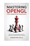 Mastering OpenGL for Computer Graphics: Practical Programming Guide to Creating Stunning 3D Applications