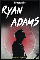 Ryan Adams Biography: Rock, Roll, and the Salvation of a Troubled Indie Rock Icon B0D94T45K6 Book Cover