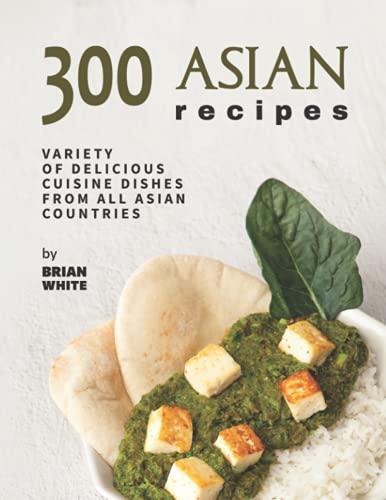 300 Asian Recipes: Variety Of Delicious Cuisine Dishes from All
