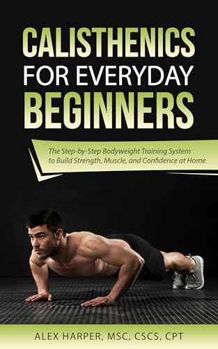 Calisthenics for Everyday Beginners: The Step-by-Step Bodyweight Training System to Build Strength, Muscle, and Confidence at Home