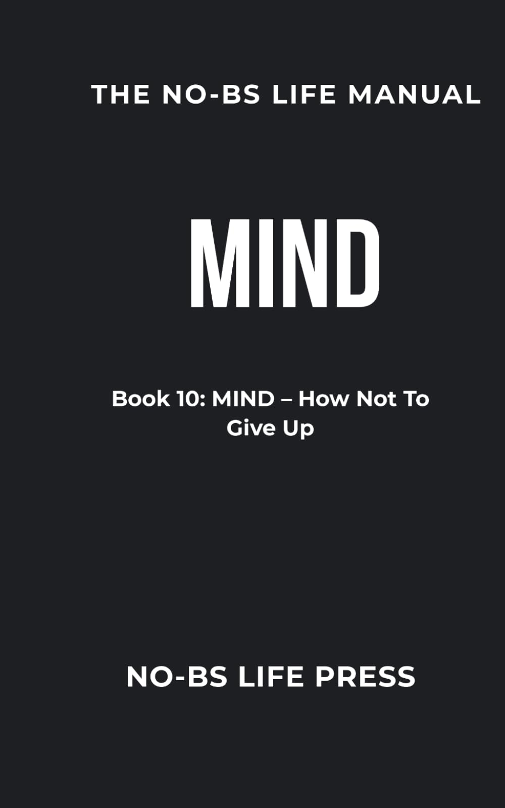 THE NO-BS LIFE MANUAL: Book 10: MIND -- How Not To Give Up