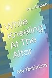 While Kneeling At The Altar: My Testimony