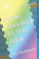 While Kneeling At The Altar: My Testimony 1549714325 Book Cover