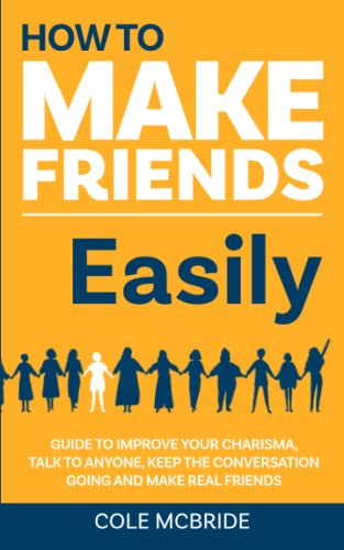 How to Make Friends Easily: Guide to Improve Your Charisma, Talk to Anyone, Keep The Conversation Going, and Make Real Friends (Communication Skills)
