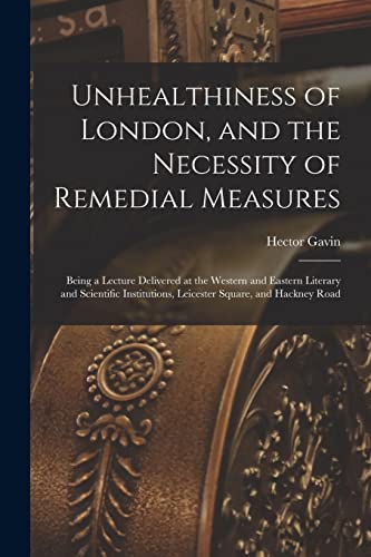 Unhealthiness of London, and the Necessity of Remedial Measures: Being a Lecture Delivered at the Western and Eastern Literary and Scientific Institutions, Leicester Square, and Hackney Road