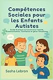 Compétences Sociales pour les Enfants Autistes: Guide Pratique la Construire l'amitié, Communication, Confiance et gérer Situations