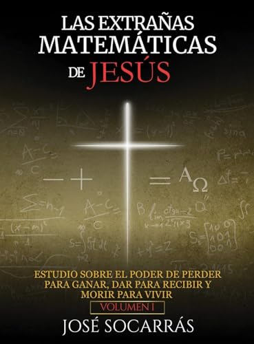 Las Extrañas Matemáticas de Jesús: Estudio sobre el poder de Perder para Ganar, Dar para Recibir y Morir para Vivir! Vol. I