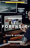 IT-Forensik kurz & einfach: Wie Sie digitale Spuren sichern oder beseitigen, Daten verschlüsseln und Straftaten aufdecken.