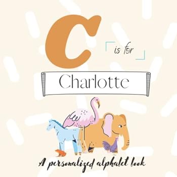 C is for Charlotte: A Custom Alphabet ABC Book Personalized With Your Name Throughout the Interior