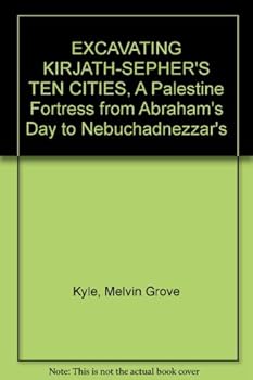 EXCAVATING KIRJATH-SEPHER'S TEN CITIES, A Palestine Fortress from Abraham's Day to Nebuchadnezzar's