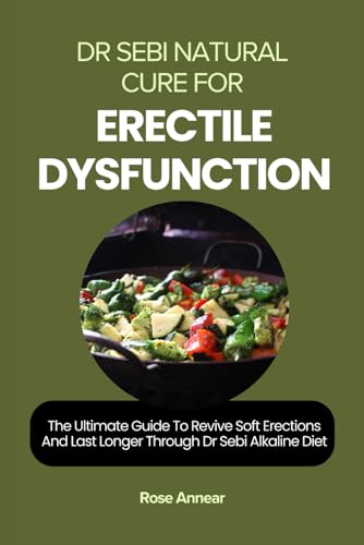 Dr Sebi Natural Cure For Erectile Dysfunction: The Ultimate Guide To Revive Soft Erections And Last Longer Through Dr Sebi Alkaline Diet (Dr Sebi Natu