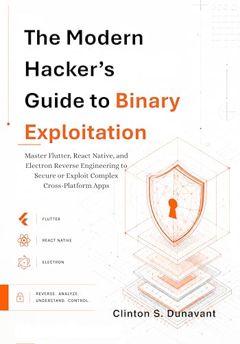 The Modern Hacker’s Guide to Binary Exploitation: Master Flutter, React Native, and Electron Reverse Engineering to Secure or Exploit Complex ... ... (The AI Systems Architect Series Book 4)