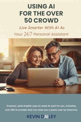 Using AI - For The Over 50 Crowd: Practical Plain-English Ways to Make AI Work for You As Your 7/24 Personal Assistant