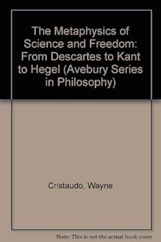 The Metaphysics of Science and Freedom: From Descartes to Kant to Hegel (Avebury Series in Philosophy)
