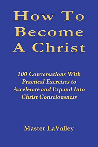 How To Become A Christ: 100 Conversations With Practical Exercises to Accelerate and Expand Into Christ Consciousness