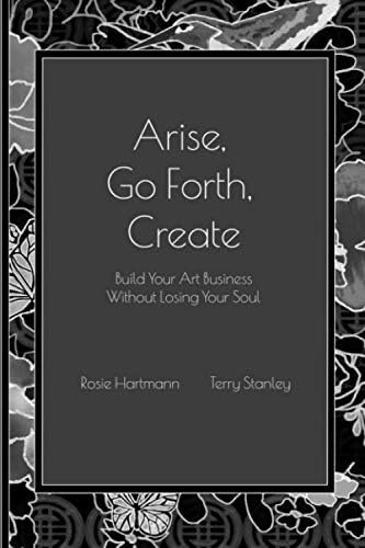 Arise, Go Forth, Create: Build Your Art Business Without Losing Your Soul