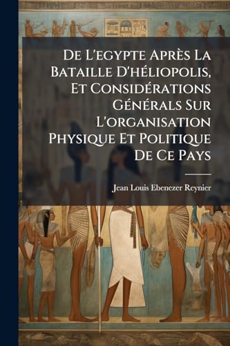 De L'egypte Après La Bataille D'héliopolis, Et Considérations Générals Sur L'organisation Physique Et Politique De Ce Pays (French Edition)