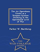 The Air Operations Center as a Weapons System: Thinking at the Operational Level of War - War College Series 1296475026 Book Cover