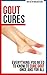 Gout Cures: Everything You Need to Know To Cure Gout Once and For All (gout cure, gout recipes, gout prevention, cure for gout)