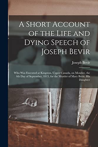 A Short Account of the Life and Dying Speech of Joseph Bevir [microform]: Who Was Executed at Kingston, Upper Canada, on Monday, the 4th Day of ... for the Murder of Mary Bevir, His Daughter