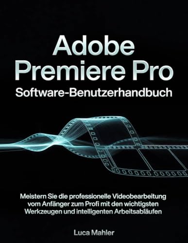Adobe Premiere Pro Software-Benutzerhandbuch: Meistern Sie die professionelle Videobearbeitung vom Anfänger zum Profi mit den wichtigsten Werkzeugen und ... Video Editor Blueprint) (German Edition)