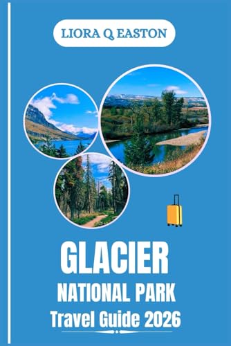 GLACIER NATIONAL PARK TRAVEL GUIDE 2026: Explore Majestic Peaks, Alpine Lakes, Trails, and Cultural...