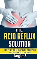 The Acid Reflux Solution: How to Get Rid of Heartburn, Indigestion and Acid Reflux.... for Good! 1514154803 Book Cover