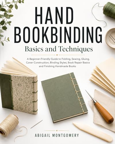 Hand Bookbinding Basics and Techniques: A Beginner-Friendly Guide to Folding, Sewing, Gluing, Cover Construction, Binding Styles, Book Repair Basics and Finishing Handmade Books