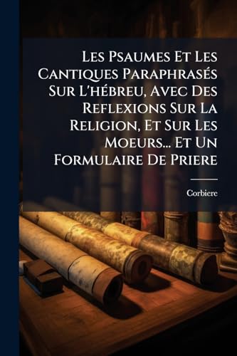 Les Psaumes Et Les Cantiques Paraphrasés Sur L'hébreu, Avec Des Reflexions Sur La Religion, Et Sur Les Moeurs... Et Un Formulaire De Priere (French Edition)