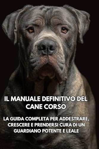 Il Manuale Definitivo del Cane Corso: La Guida Completa per Addestrare, Crescere e Prendersi Cura di un Guardiano Potente e Leale