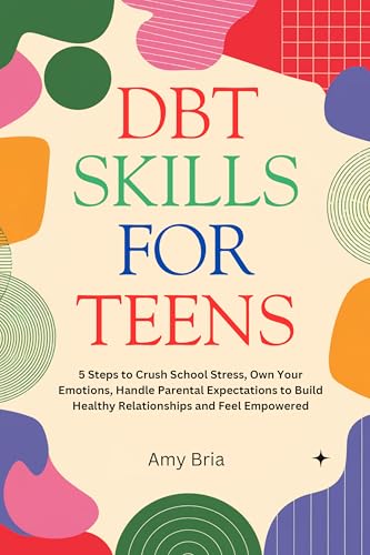 DBT Skills For Teens: 5 Steps to Crush School Stress, Own Your Emotions, Handle Parental Expectations to Build Healthy Relationships and Feel Empowered