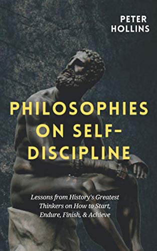 Philosophies on Self-Discipline: Lessons from History’s Greatest Thinkers on How to Start, Endure, Finish, &amp; Achieve
