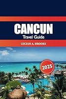 Cancun Travel Guide 2025: Exploring Mexico's Attraction, Top Destinations, Beaches, Culture, insider Tip and Adventure in North America B0F674KTRX Book Cover