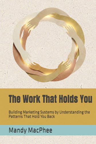 The Work That Holds You: Building Marketing Systems by Understanding the Patterns That Hold You Back