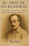  EL ARTE DE NO RENDIRSE: LECCIONES DE KAHLIL GIBRAN PARA UN MUNDO CANSADO (Spanish Edition)