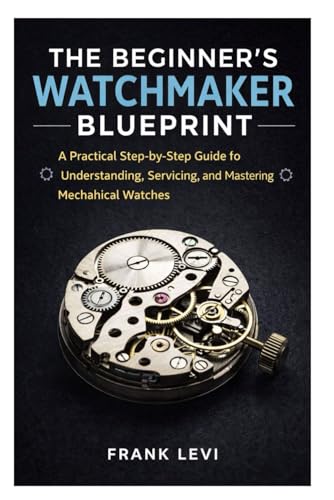 The Beginner’s Watchmaker Blueprint: A Practical Step-by-Step Guide to Understanding,