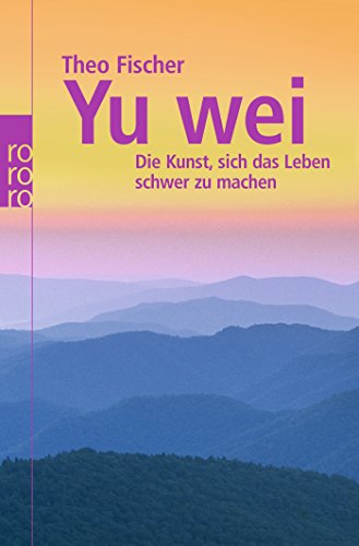 Yu wei: Die Kunst, sich das Leben schwer zu machen (Wu wei) Yu wei: Die Kunst, sich das Leben schwer zu machen (Wu wei)