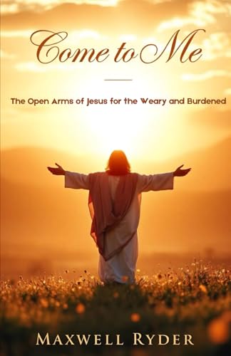 Come To Me: The Open Arms of Jesus for the Weary and Burdened