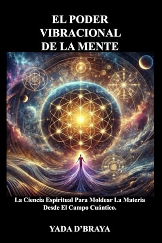 EL PODER VIBRACIONAL DE LA MENTE: La Ciencia Espiritual Para Moldear La Materia Desde El Campo Cuántico
