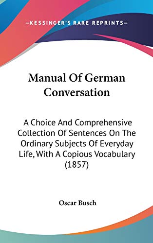 Manual Of German Conversation: A Choice And Comprehensive Collection Of Sentences On The Ordinary Subjects Of Everyday Life, With A Copious Vocabulary (1857)