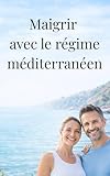 Maigrir et perdre du poids Rapidement avec le régime méditerranéen: Le guide ultime du régime méditerranéen pour les débutants : Perdez du poids ... 50 recettes délicieuses et un plan pas-à-pas