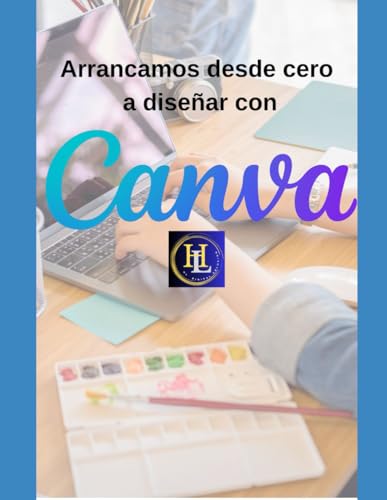 Arrancamos de cero a Diseñar con CANVA: Guia para principiantes en el mundo del diseño con la herramienta CANVA