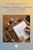  COMMENT APPRENDRE À DESSINER MÊME EN PARTANT DE ZÉRO: Le guide pour libérer votre créativité et transformer vos coups de crayon en œuvres d\'art (Les ateliers de la réussite)