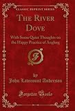  The River Dove: With Some Quiet Thoughts on the Happy Practice of Angling (Classic Reprint) (English Edition)