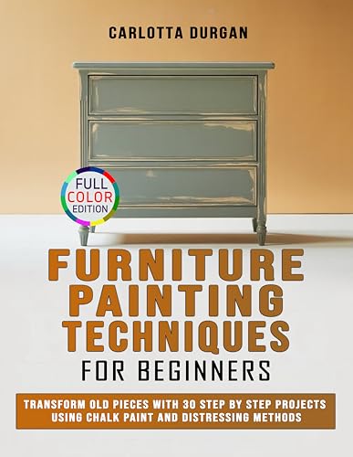Furniture Painting Techniques for Beginners: Transform Old Pieces with 30 Step by Step Projects Using Chalk Paint and Distressing Methods